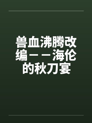 兽血沸腾改编－－海伦的秋刀宴