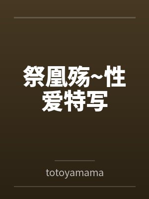 祭凰殇~性爱特写