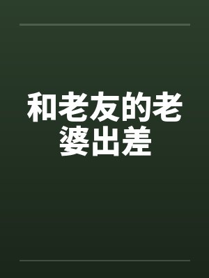 和老友的老婆出差