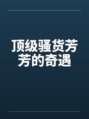 顶级骚货芳芳的奇遇