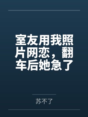 室友用我照片网恋，翻车后她急了