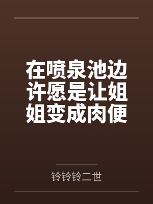 在喷泉池边许愿是让姐姐变成肉便器后,我的姐姐好像变得不一样