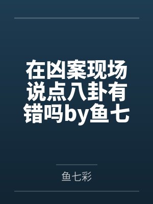 在凶案现场说点八卦有错吗by鱼七彩笔趣阁无弹窗