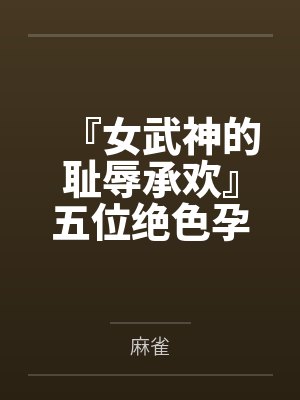 『女武神的耻辱承欢』五位绝色孕母跪姿列阵，昔日偶像神明皆被后入猛肏，孕肚碰撞摇晃精液浇灌成淫贱奶牛