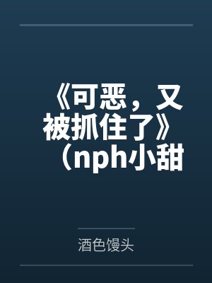 《可恶，又被抓住了》（nph小甜文含smsp）