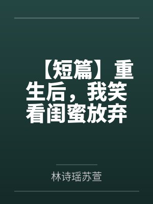 【短篇】重生后,我笑看闺蜜放弃五百强offer,抢走五千万彩票 作者: