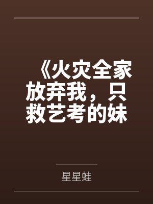 《火灾全家放弃我，只救艺考的妹妹》