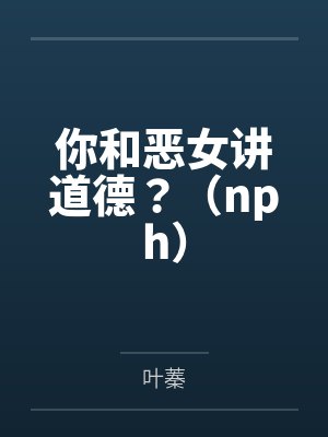 你和恶女讲道德？（nph）