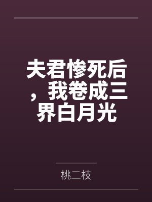 夫君惨死后，我卷成三界白月光