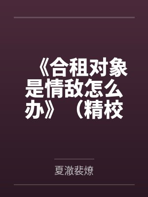《合租对象是情敌怎么办》（精校版全本by番外完）作者：禅酒