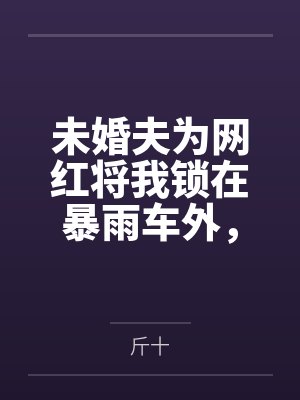 未婚夫为网红将我锁在暴雨车外，我曝光身份后他悔疯了