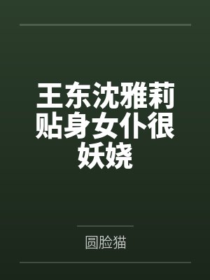 王东沈雅莉贴身女仆很妖娆