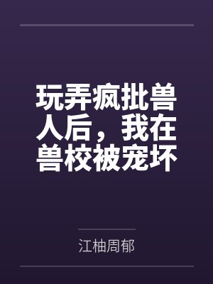 玩弄疯批兽人后,我在兽校被宠坏